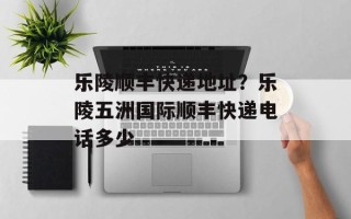 乐陵顺丰快递地址？乐陵五洲国际顺丰快递电话多少
