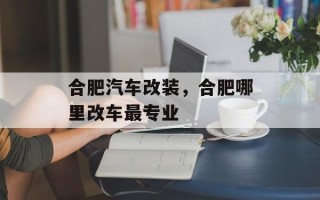 合肥汽车改装，合肥哪里改车最专业