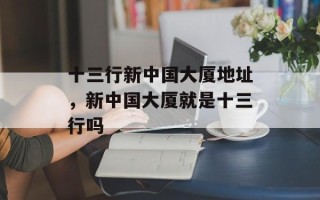 十三行新中国大厦地址，新中国大厦就是十三行吗