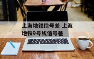 上海地铁信号差 上海地铁9号线信号差