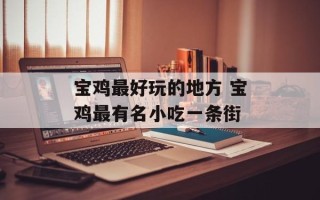 宝鸡最好玩的地方 宝鸡最有名小吃一条街