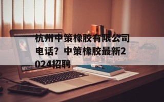杭州中策橡胶有限公司电话？中策橡胶最新2024招聘