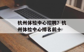 杭州体检中心招聘？杭州体检中心排名前十