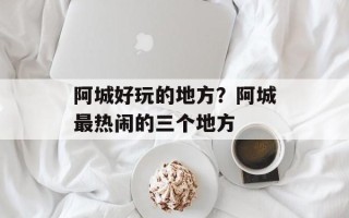 阿城好玩的地方？阿城最热闹的三个地方