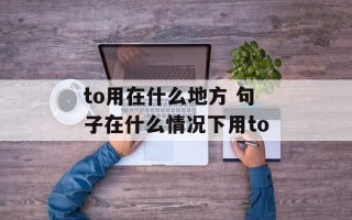 to用在什么地方 句子在什么情况下用to