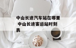 中山长途汽车站在哪里 中山长途客运站时刻表