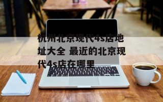 杭州北京现代4s店地址大全 最近的北京现代4s店在哪里