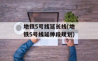 地铁5号线延长线(地铁5号线延伸段规划)