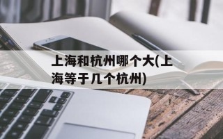 上海和杭州哪个大(上海等于几个杭州)