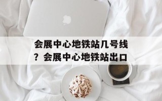 会展中心地铁站几号线？会展中心地铁站出口