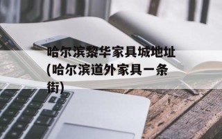 哈尔滨黎华家具城地址(哈尔滨道外家具一条街)