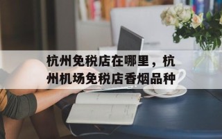 杭州免税店在哪里，杭州机场免税店香烟品种