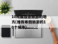 10月底适合旅游的地方(推荐寒假旅游的10个城市)