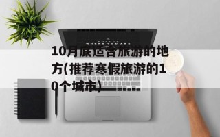 10月底适合旅游的地方(推荐寒假旅游的10个城市)
