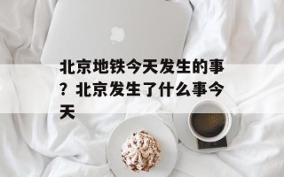 北京地铁今天发生的事？北京发生了什么事今天