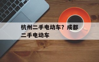 杭州二手电动车？成都二手电动车