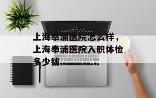 上海奉浦医院怎么样，上海奉浦医院入职体检多少钱