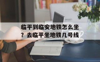 临平到临安地铁怎么坐？去临平坐地铁几号线
