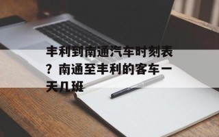 丰利到南通汽车时刻表？南通至丰利的客车一天几班