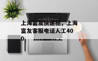 上海富友快递柜，上海富友客服电话人工400