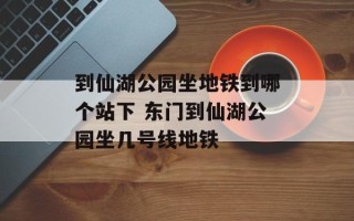 到仙湖公园坐地铁到哪个站下 东门到仙湖公园坐几号线地铁
