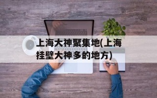 上海大神聚集地(上海挂壁大神多的地方)