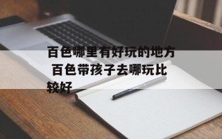 百色哪里有好玩的地方 百色带孩子去哪玩比较好