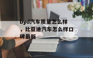 byd汽车质量怎么样，比亚迪汽车怎么样口碑最新