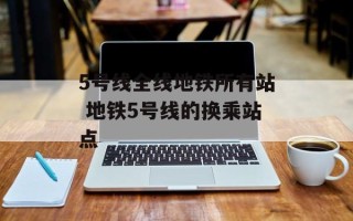 5号线全线地铁所有站 地铁5号线的换乘站点