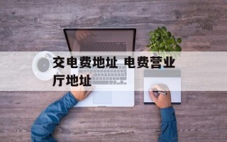 交电费地址 电费营业厅地址