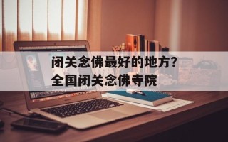 闭关念佛最好的地方？全国闭关念佛寺院