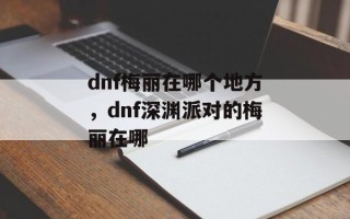 dnf梅丽在哪个地方，dnf深渊派对的梅丽在哪