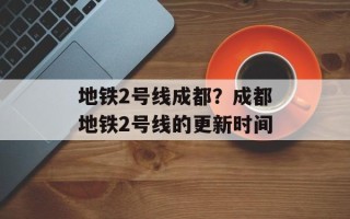 地铁2号线成都？成都地铁2号线的更新时间