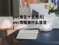 pvc用在什么地方(pvc地板用什么清洁)
