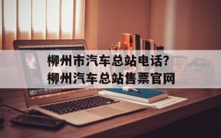 柳州市汽车总站电话？柳州汽车总站售票官网