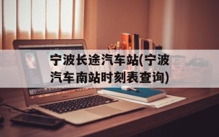 宁波长途汽车站(宁波汽车南站时刻表查询)