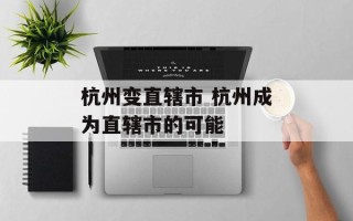 杭州变直辖市 杭州成为直辖市的可能
