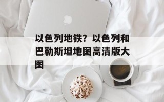 以色列地铁？以色列和巴勒斯坦地图高清版大图