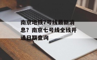 南京地铁7号线最新消息？南京七号线全线开通日期查询