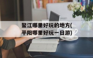 鳌江哪里好玩的地方(平阳哪里好玩一日游)