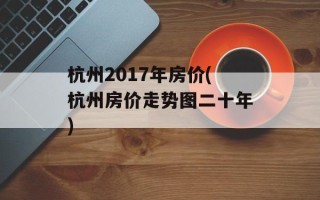 杭州2017年房价(杭州房价走势图二十年)
