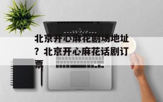 北京开心麻花剧场地址？北京开心麻花话剧订票