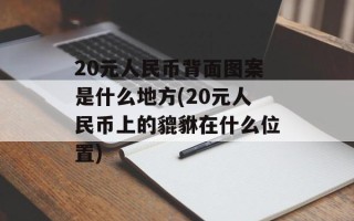 20元人民币背面图案是什么地方(20元人民币上的貔貅在什么位置)