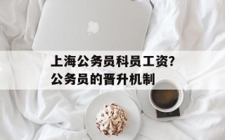 上海公务员科员工资？公务员的晋升机制