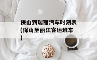 保山到瑞丽汽车时刻表(保山至丽江客运班车)