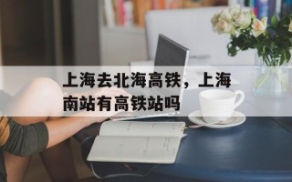 上海去北海高铁，上海南站有高铁站吗