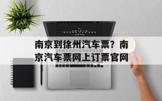 南京到徐州汽车票？南京汽车票网上订票官网