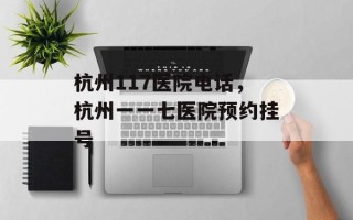 杭州117医院电话，杭州一一七医院预约挂号