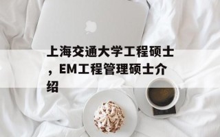 上海交通大学工程硕士，EM工程管理硕士介绍