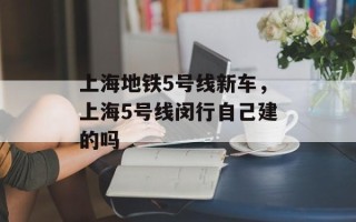 上海地铁5号线新车，上海5号线闵行自己建的吗